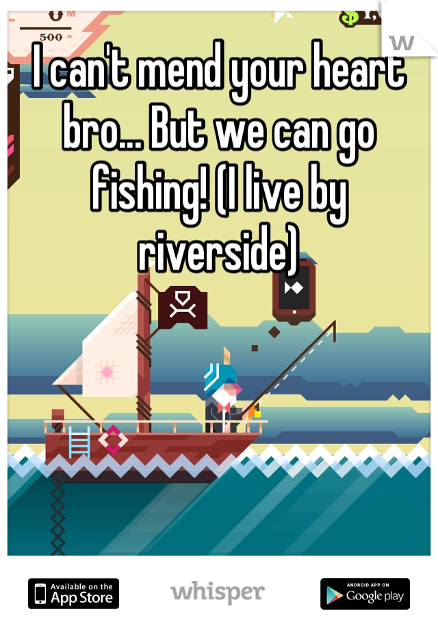 I can't mend your heart bro... But we can go fishing! (I live by riverside)