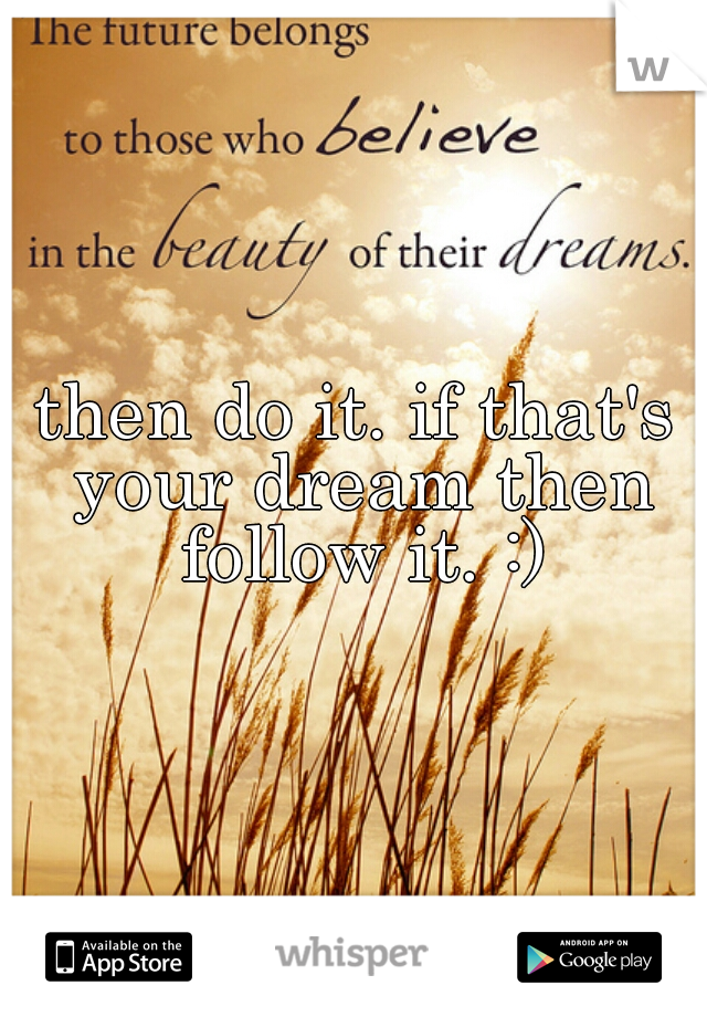 then do it. if that's your dream then follow it. :)
