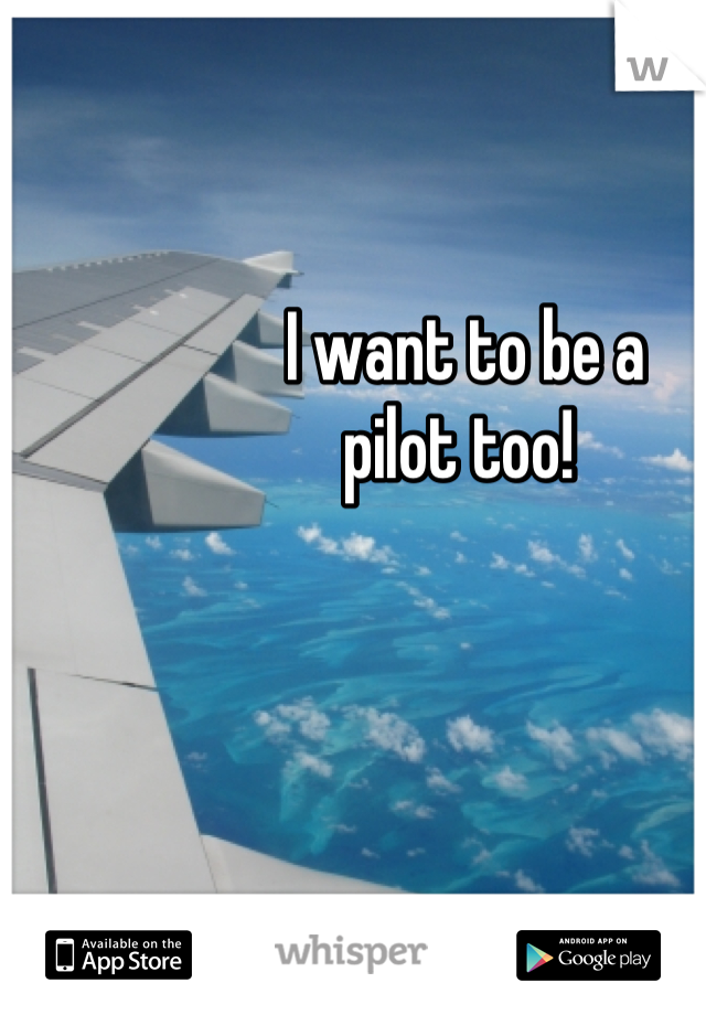 I want to be a 
pilot too! 