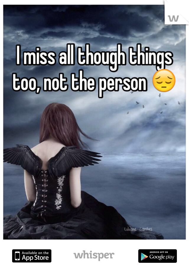 I miss all though things too, not the person 😔