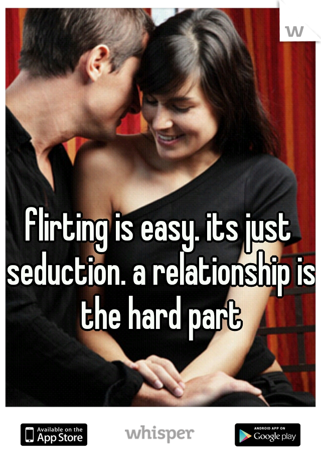flirting is easy. its just seduction. a relationship is the hard part