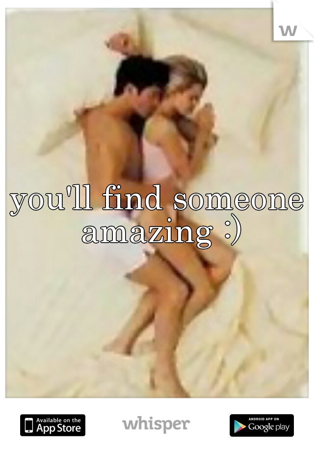 you'll find someone amazing :)