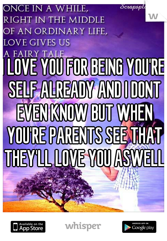 I LOVE YOU FOR BEING YOU'RE SELF ALREADY AND I DONT EVEN KNOW BUT WHEN YOU'RE PARENTS SEE THAT THEY'LL LOVE YOU ASWELL 