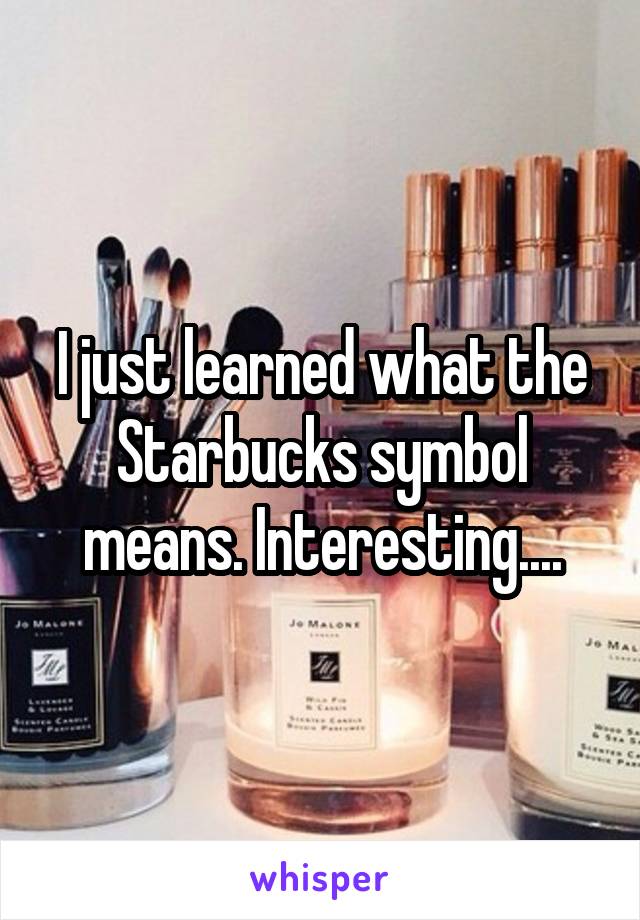 I just learned what the Starbucks symbol means. Interesting....