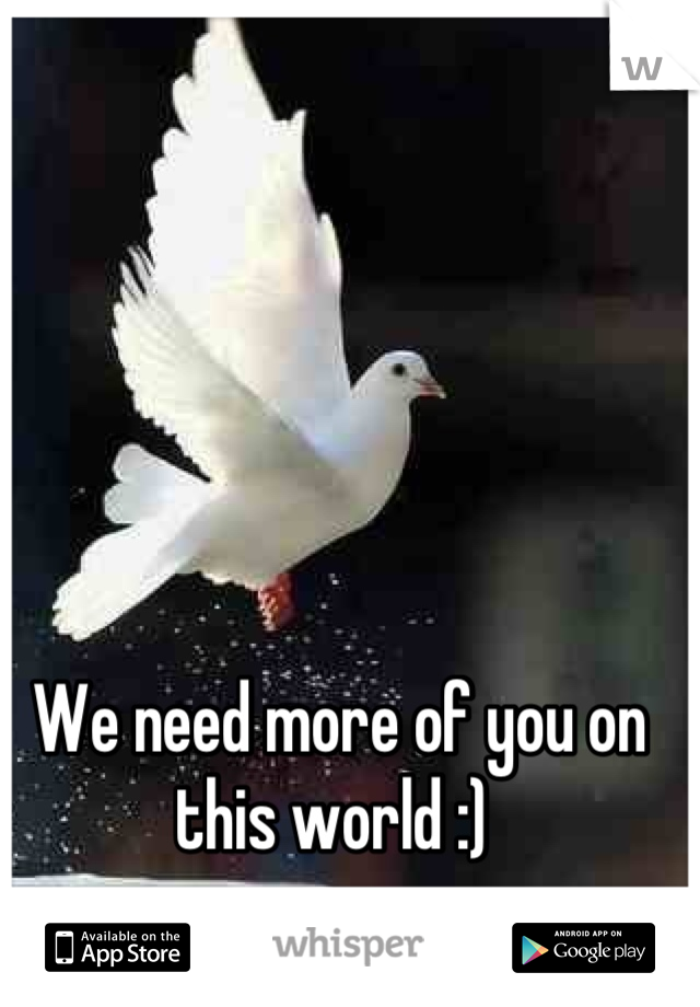 We need more of you on this world :) 