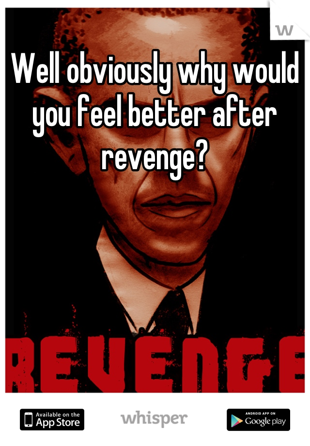 Well obviously why would you feel better after revenge?