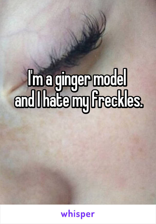 I'm a ginger model 
and I hate my freckles. 

