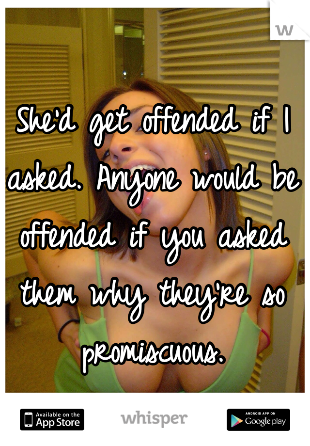She'd get offended if I asked. Anyone would be offended if you asked them why they're so promiscuous. 