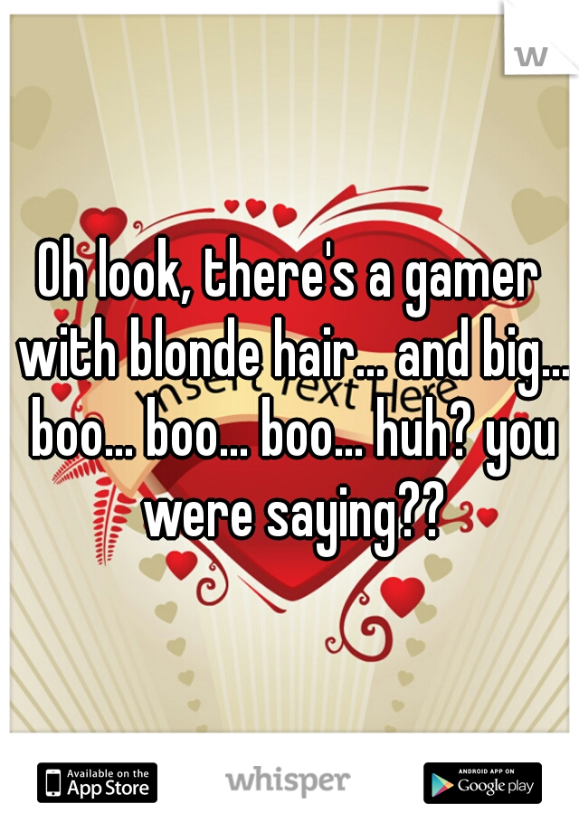 Oh look, there's a gamer with blonde hair... and big... boo... boo... boo... huh? you were saying??