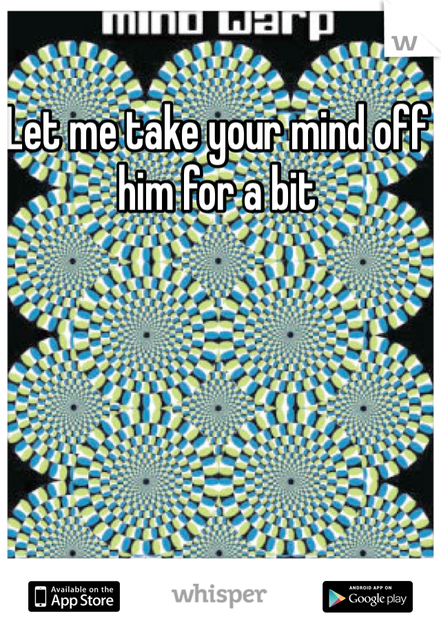 Let me take your mind off him for a bit