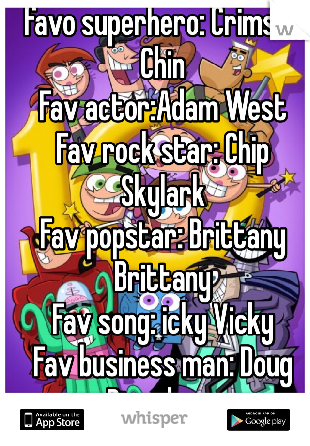 favo superhero: Crimson Chin
Fav actor:Adam West
Fav rock star: Chip Skylark
Fav popstar: Brittany Brittany
Fav song: icky Vicky
Fav business man: Doug Dimadome 