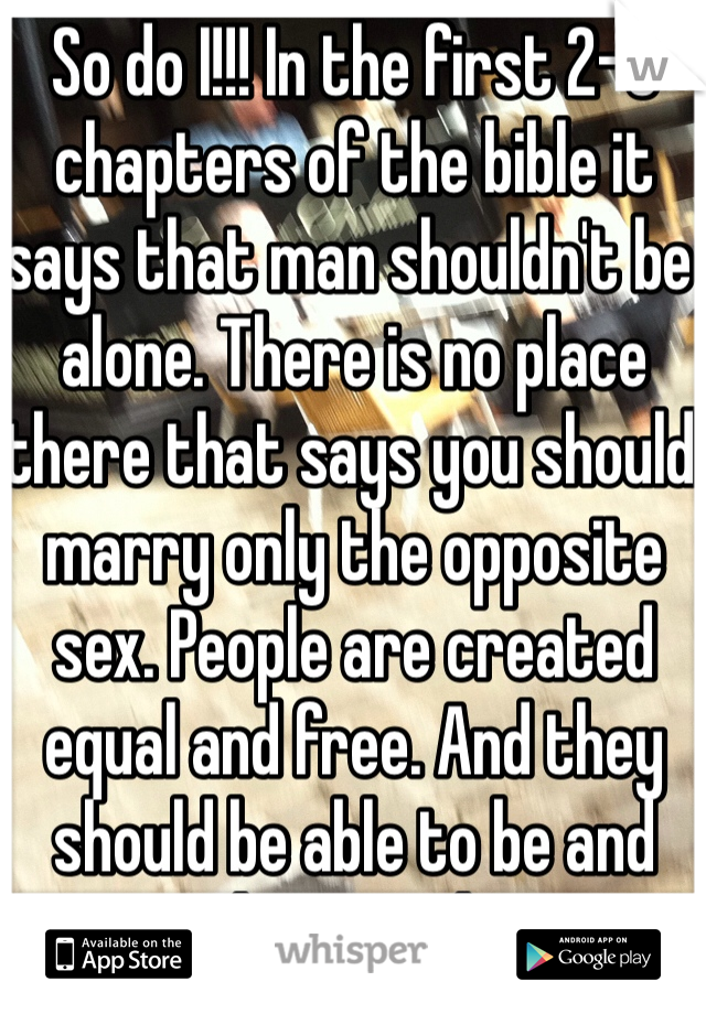 So do I!!! In the first 2-3 chapters of the bible it says that man shouldn't be alone. There is no place there that says you should marry only the opposite sex. People are created equal and free. And they should be able to be and marry whoever they want to. Love is my religion!! 