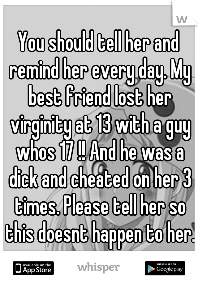 You should tell her and remind her every day. My best friend lost her virginity at 13 with a guy whos 17 !! And he was a dick and cheated on her 3 times. Please tell her so this doesnt happen to her.