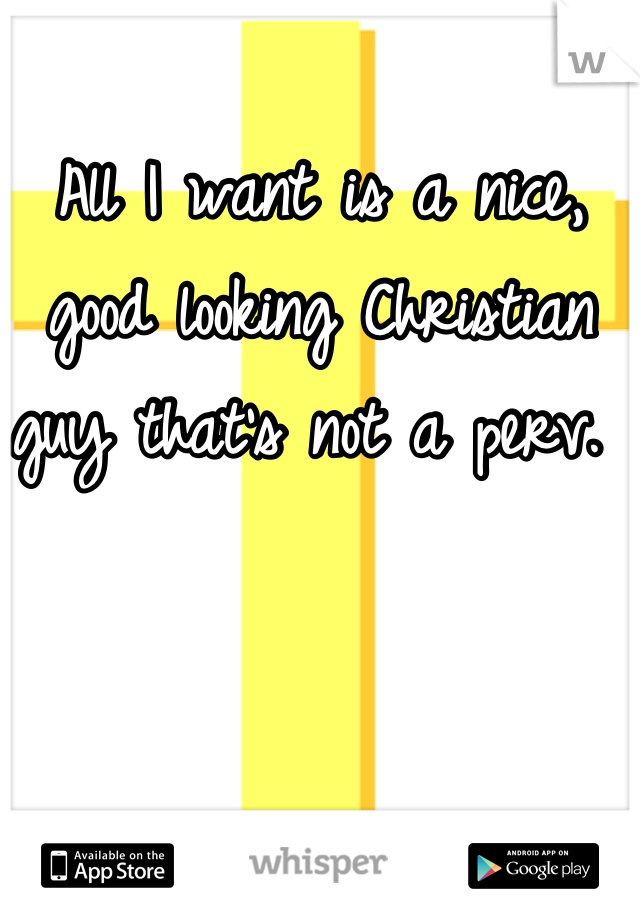 All I want is a nice, good looking Christian guy that's not a perv. 