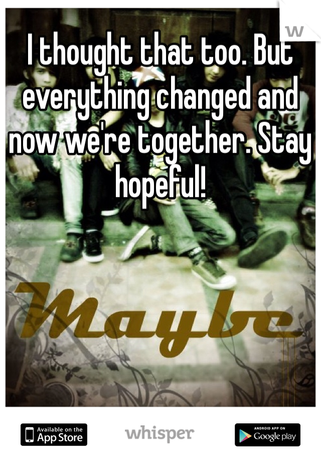 I thought that too. But everything changed and now we're together. Stay hopeful!