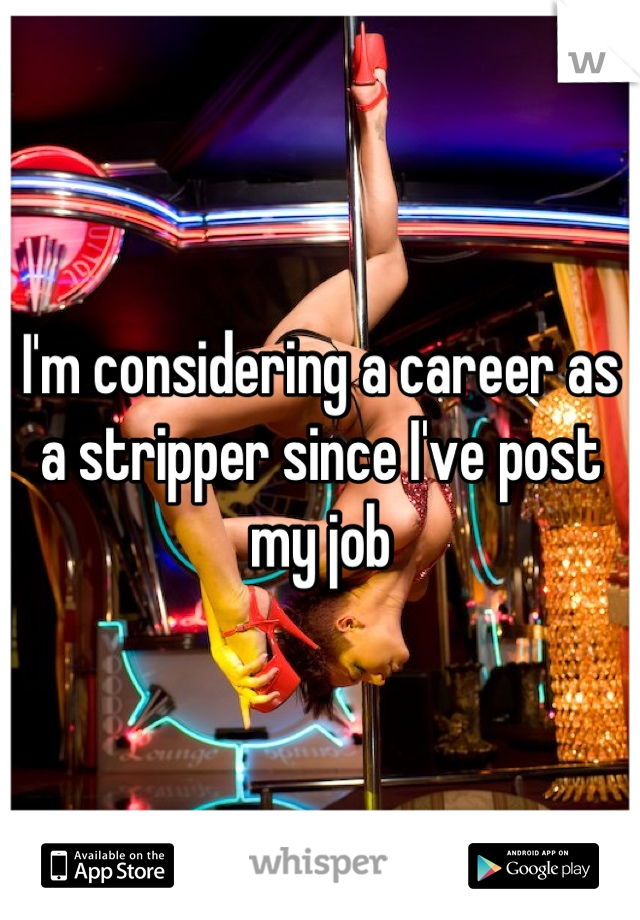 I'm considering a career as a stripper since I've post my job