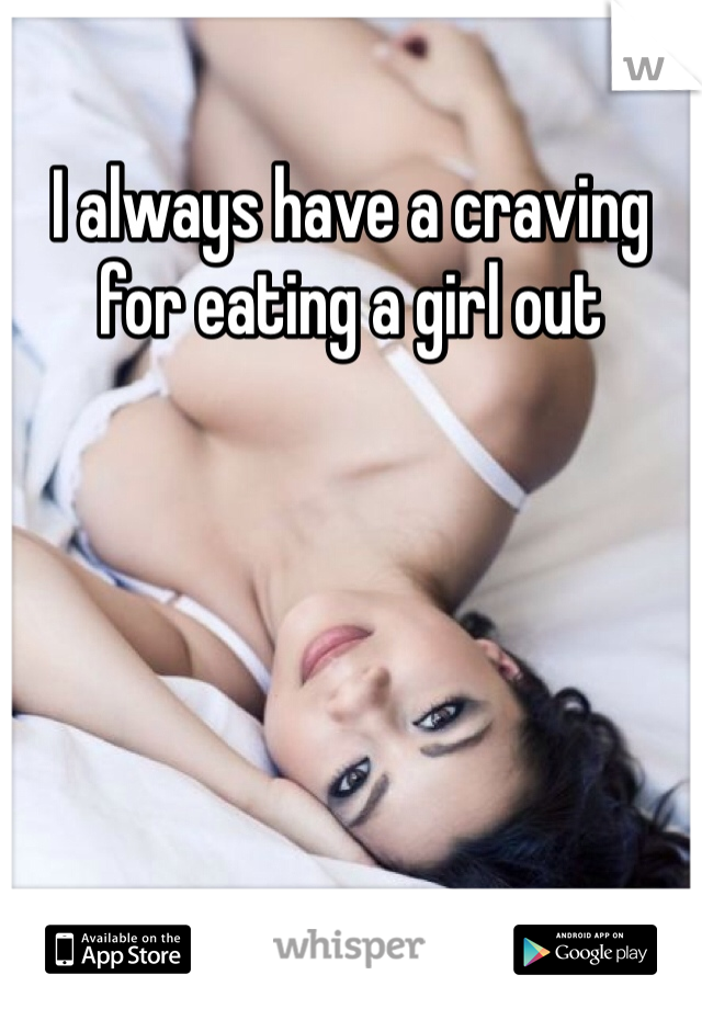 I always have a craving for eating a girl out