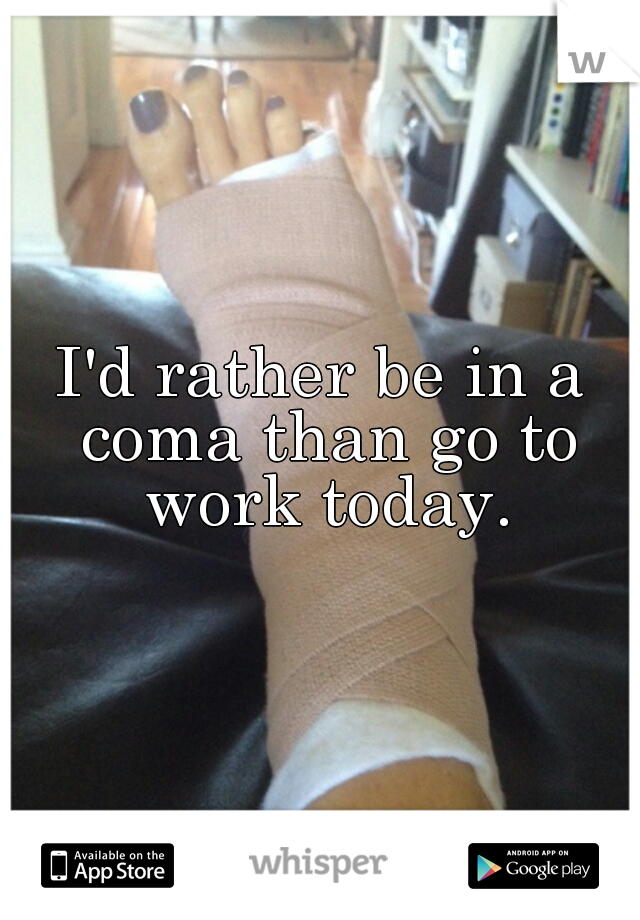 I'd rather be in a coma than go to work today.