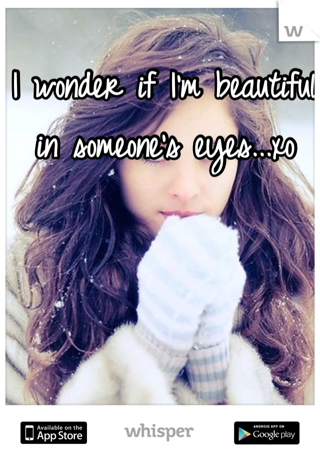 I wonder if I'm beautiful in someone's eyes...xo