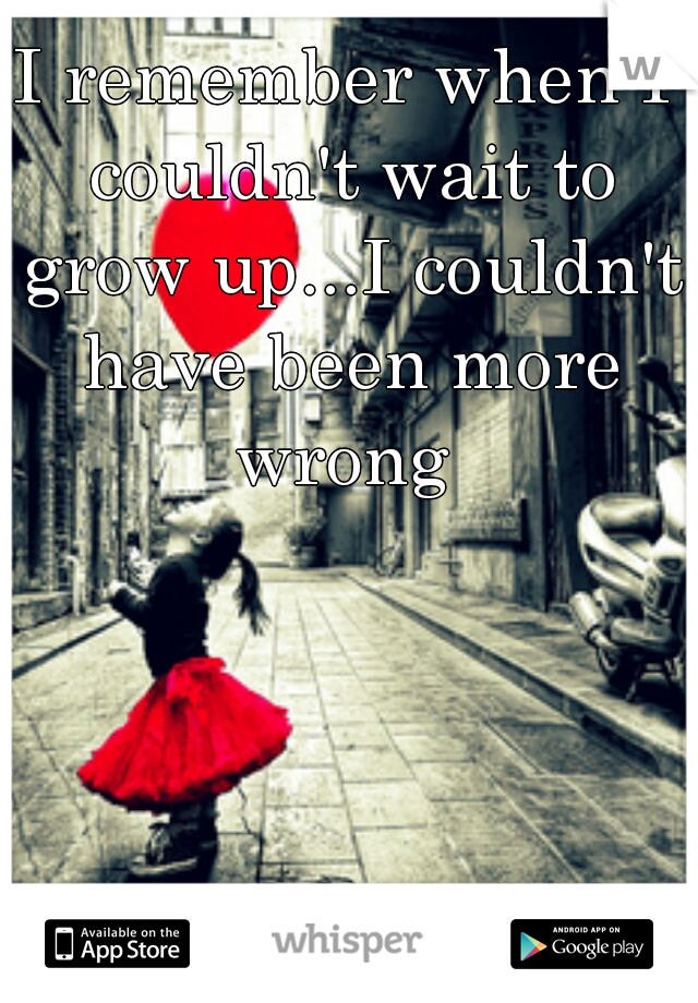 I remember when I couldn't wait to grow up...I couldn't have been more wrong 