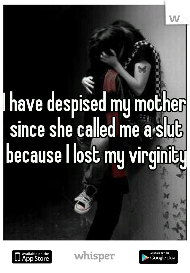 I have despised my mother since she called me a slut because I lost my virginity.