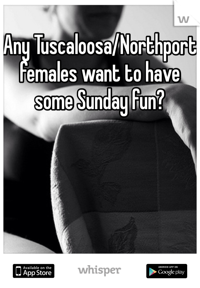 Any Tuscaloosa/Northport females want to have some Sunday fun? 