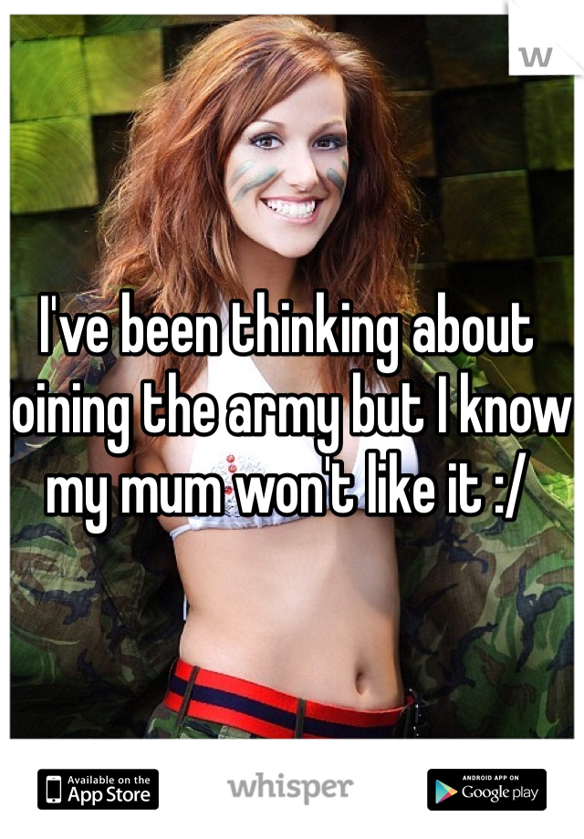 I've been thinking about joining the army but I know my mum won't like it :/