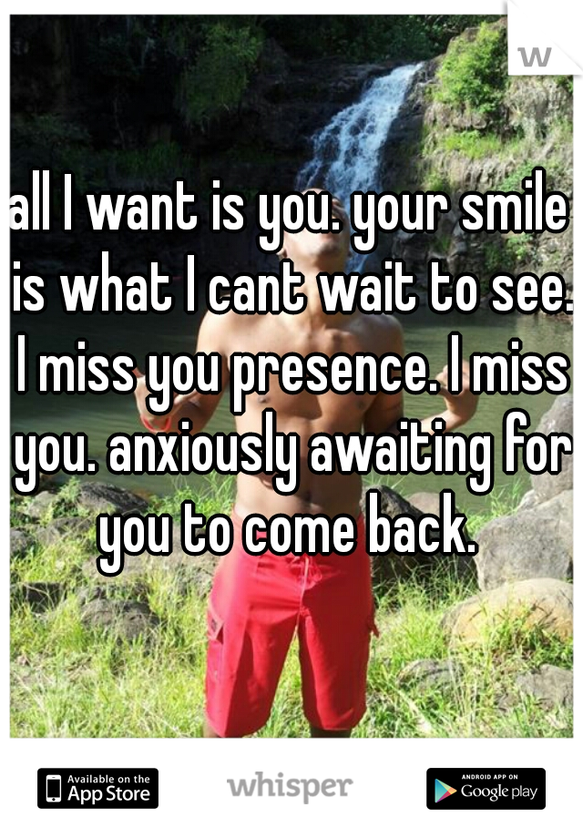 all I want is you. your smile is what I cant wait to see. I miss you presence. I miss you. anxiously awaiting for you to come back. 
