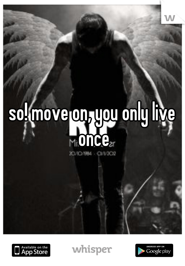 so! move on, you only live once