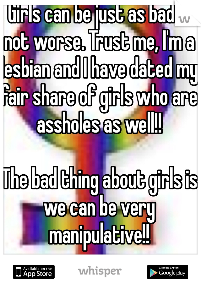 Girls can be just as bad if not worse. Trust me, I'm a lesbian and I have dated my fair share of girls who are assholes as well!!  

The bad thing about girls is we can be very manipulative!!