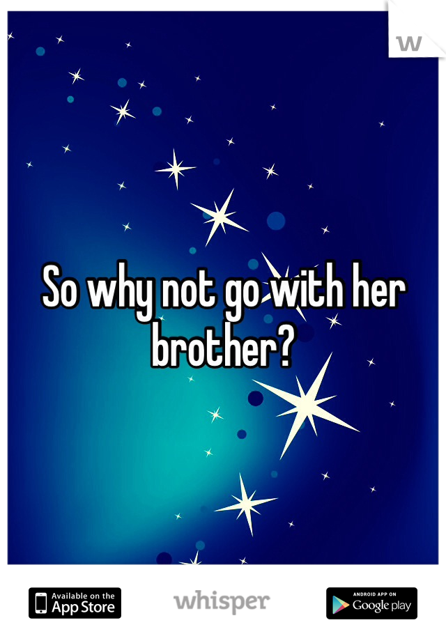 So why not go with her brother?