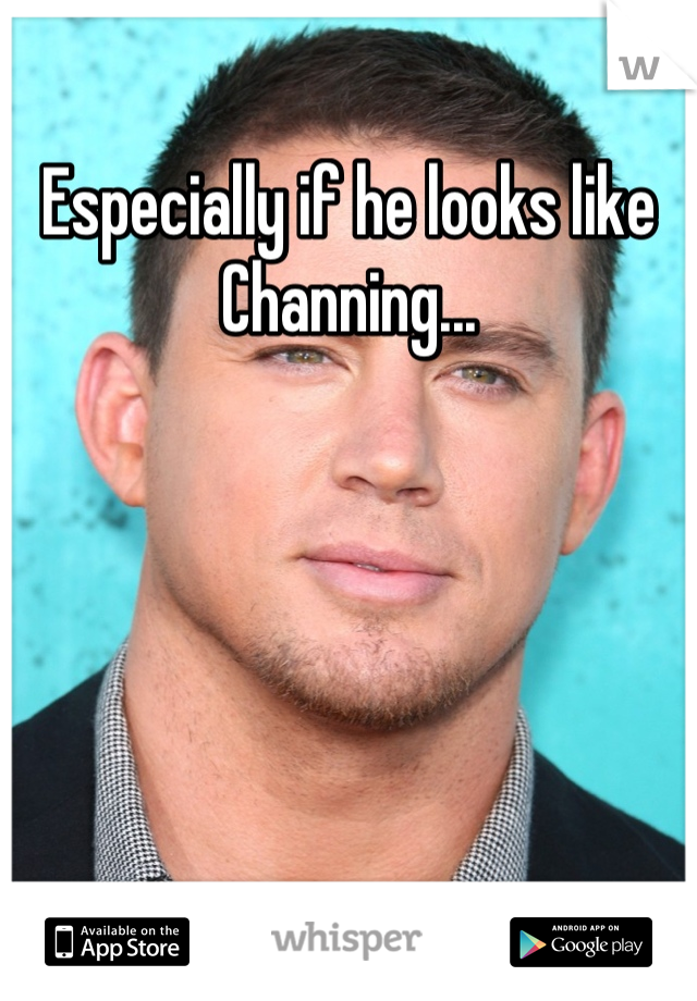 Especially if he looks like Channing...