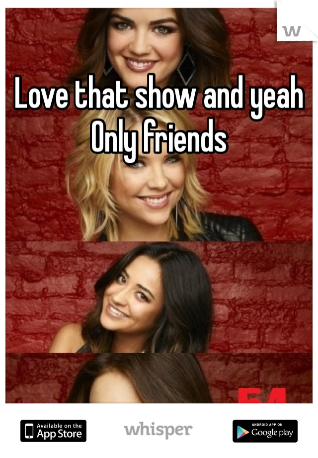 Love that show and yeah 
Only friends