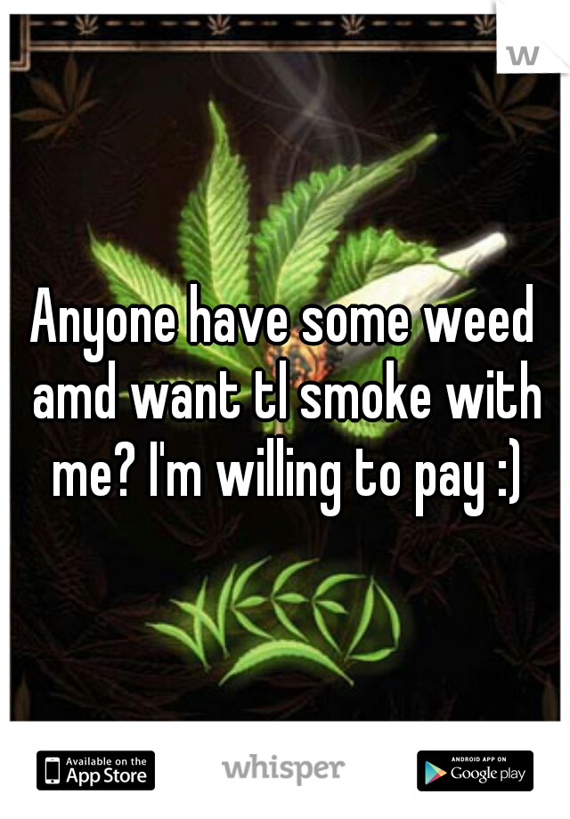 Anyone have some weed amd want tl smoke with me? I'm willing to pay :)