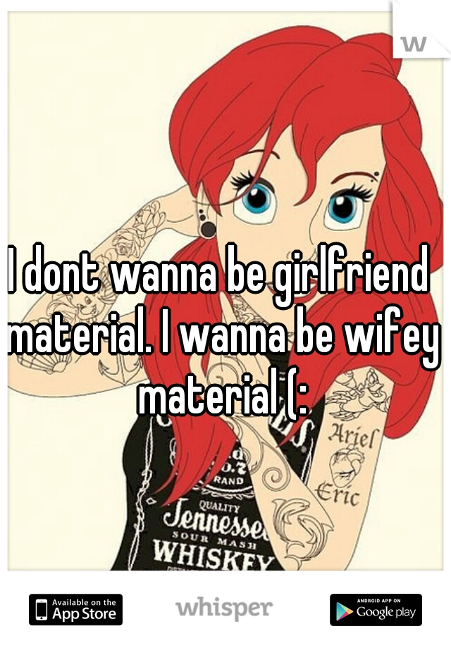 I dont wanna be girlfriend material. I wanna be wifey material (: