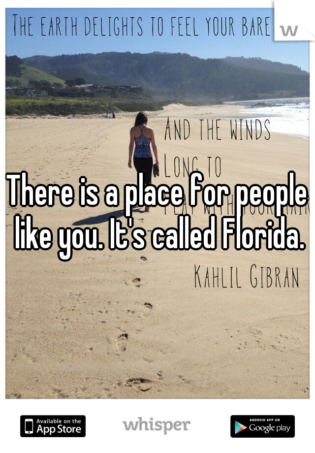There is a place for people like you. It's called Florida.