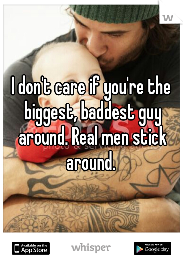 I don't care if you're the biggest, baddest guy around. Real men stick around. 