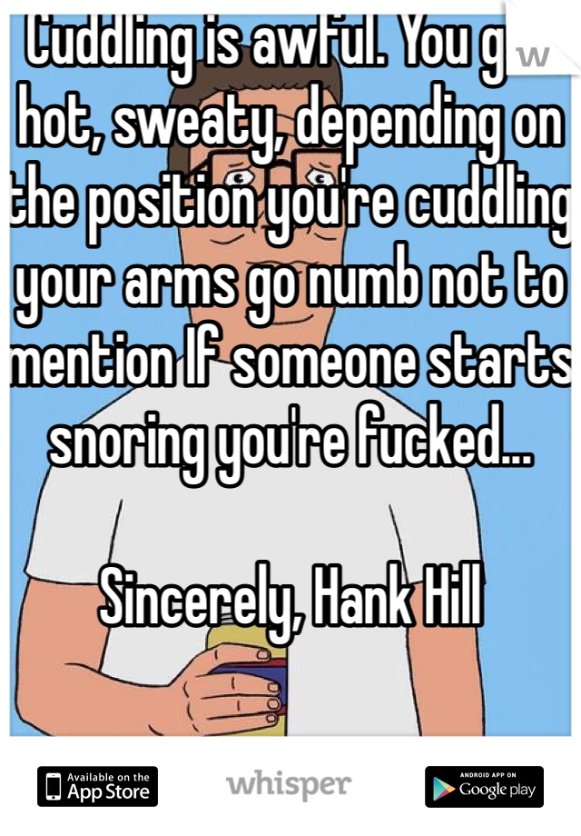Cuddling is awful. You get hot, sweaty, depending on the position you're cuddling your arms go numb not to mention If someone starts snoring you're fucked...

Sincerely, Hank Hill