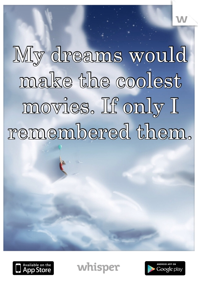 My dreams would make the coolest movies. If only I remembered them.