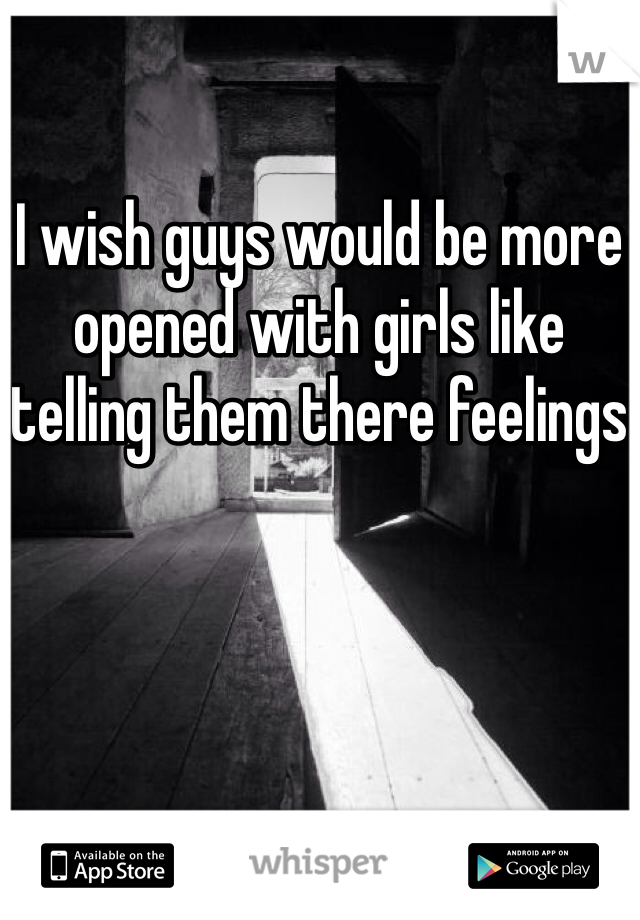 I wish guys would be more opened with girls like telling them there feelings