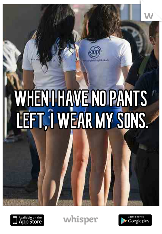 WHEN I HAVE NO PANTS LEFT, I WEAR MY SONS.