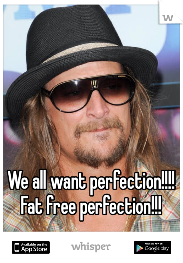 We all want perfection!!!!
Fat free perfection!!!