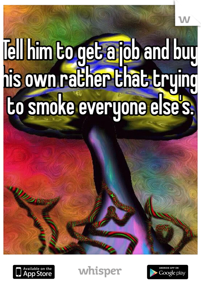 Tell him to get a job and buy his own rather that trying to smoke everyone else's.