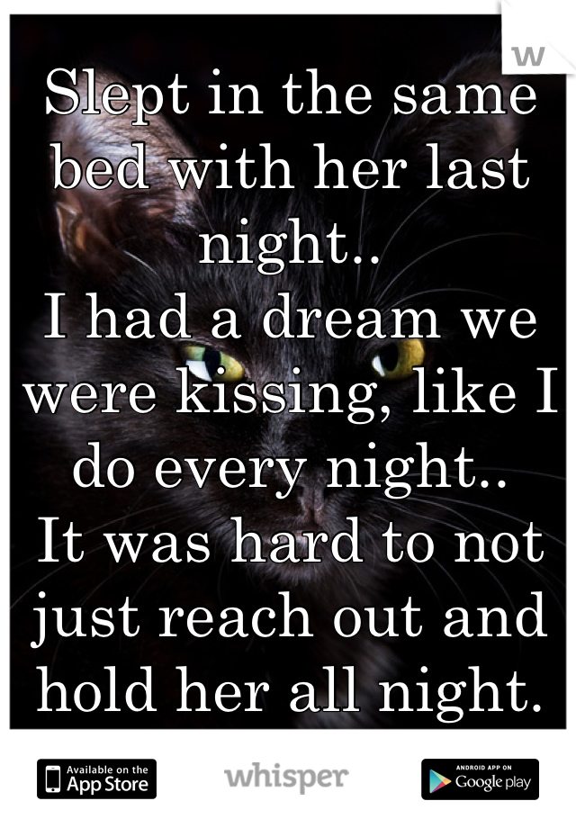 Slept in the same bed with her last night..
I had a dream we were kissing, like I do every night..
It was hard to not just reach out and hold her all night.