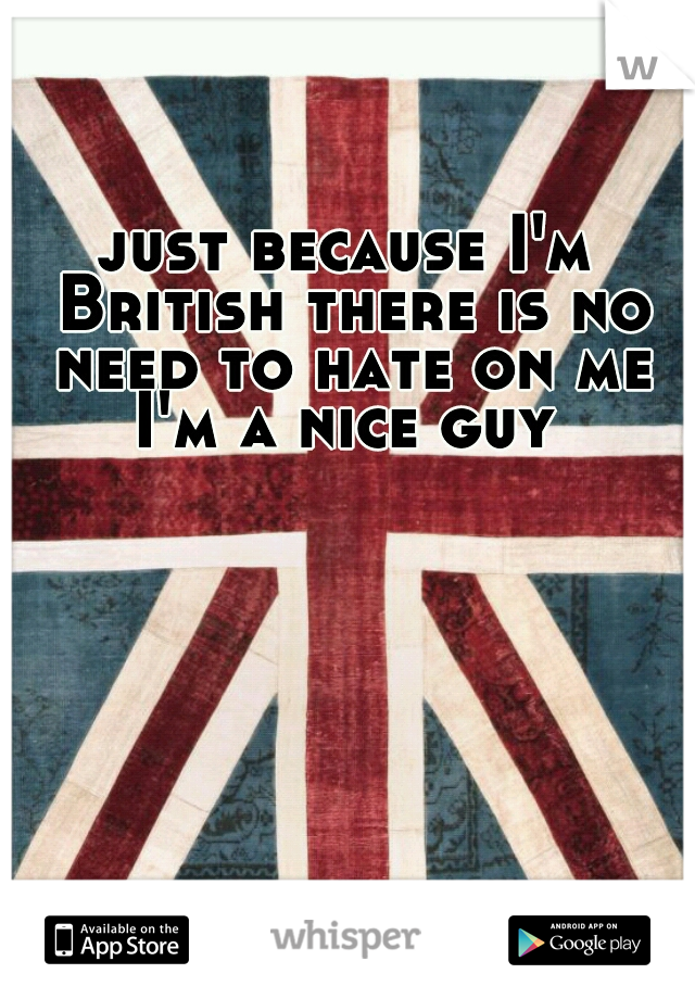 just because I'm British there is no need to hate on me I'm a nice guy 