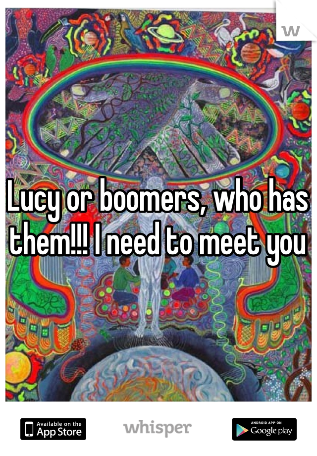 Lucy or boomers, who has them!!! I need to meet you