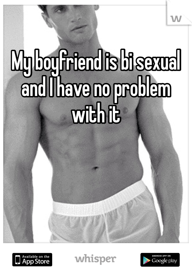 My boyfriend is bi sexual and I have no problem with it 