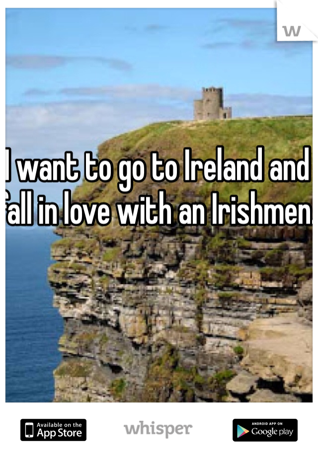 I want to go to Ireland and fall in love with an Irishmen. 