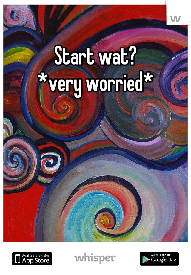Start wat?
*very worried*