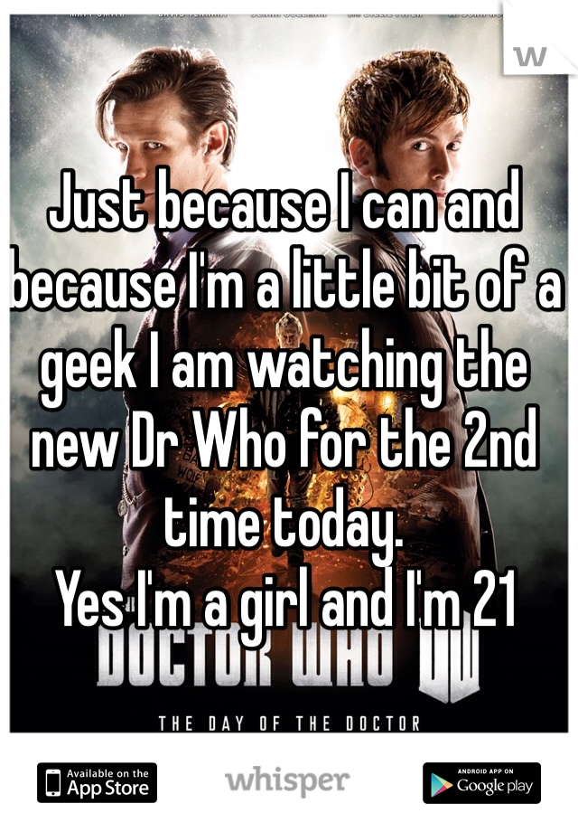 Just because I can and because I'm a little bit of a geek I am watching the new Dr Who for the 2nd time today. 
Yes I'm a girl and I'm 21
